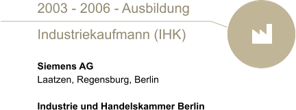 2003 - 2006 - Ausbildung  Industriekaufmann (IHK)  Siemens AG Laatzen, Regensburg, Berlin  Industrie und Handelskammer Berlin